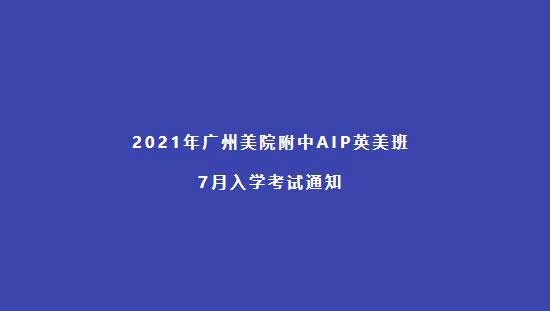 2021年广州美院附中AIP英美班7月入学考试通知